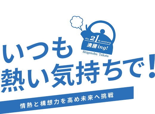 いつも熱い気持ちで！情熱と構想力を高め未来へ挑戦