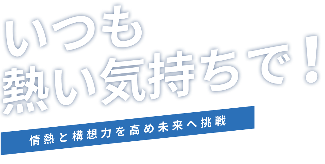 いつも熱い気持ちで!情熱と構想力を高め未来へ挑戦